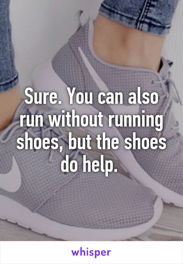 Sure. You can also run without running shoes, but the shoes do help. 