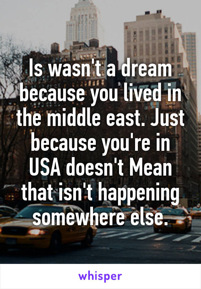 Is wasn't a dream because you lived in the middle east. Just because you're in USA doesn't Mean that isn't happening somewhere else.