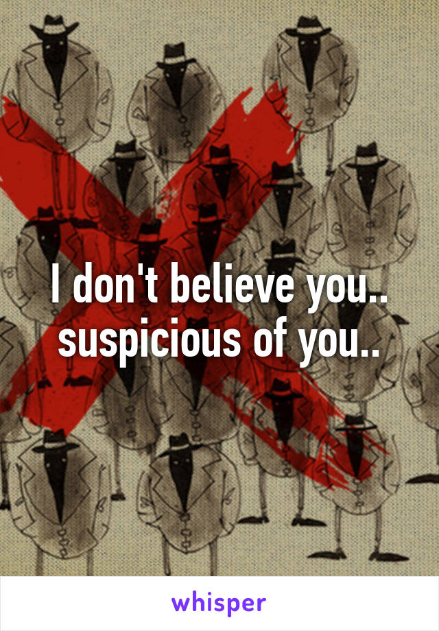 I don't believe you.. suspicious of you..