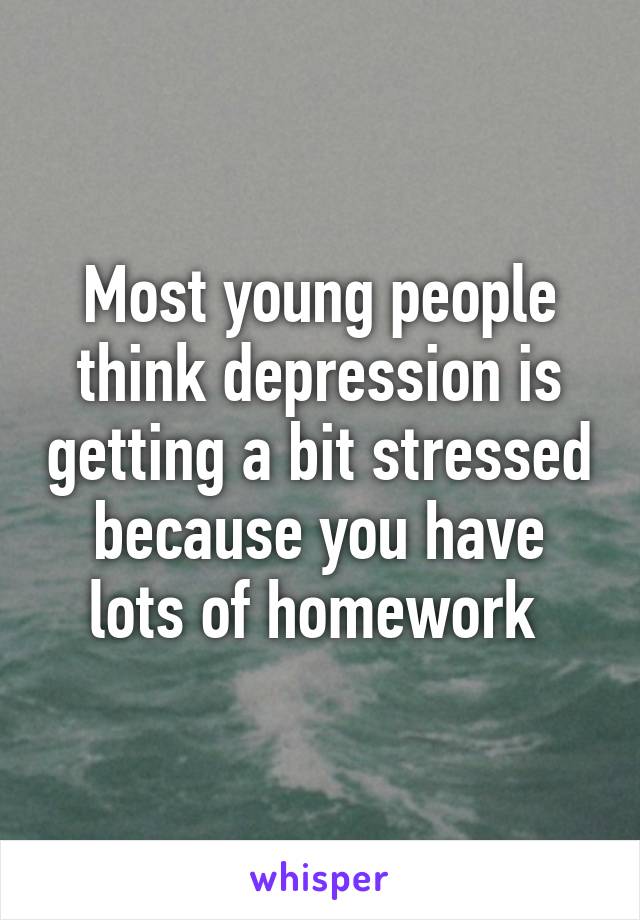 Most young people think depression is getting a bit stressed because you have lots of homework 