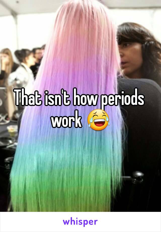 That isn't how periods work 😂