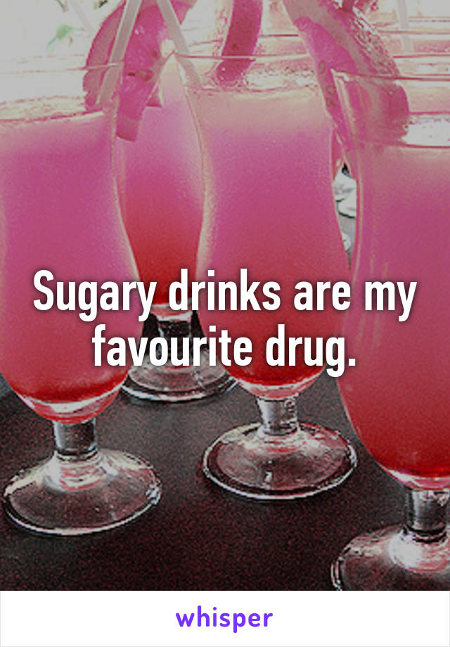 Sugary drinks are my favourite drug.