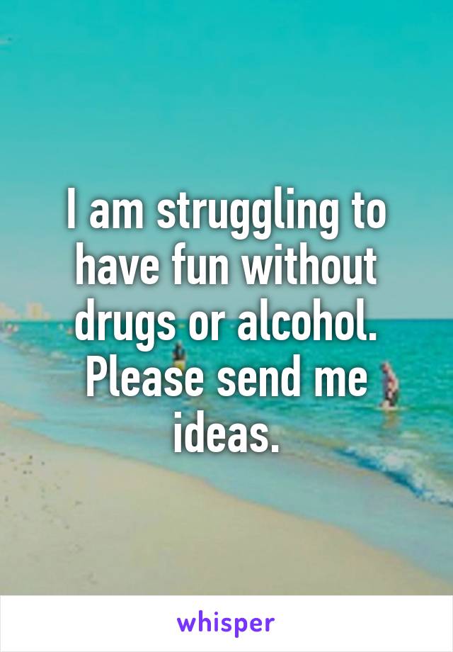 I am struggling to have fun without drugs or alcohol.
Please send me ideas.