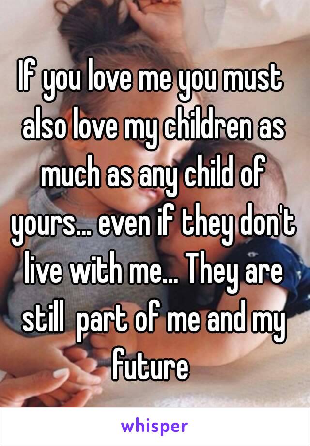 If you love me you must also love my children as much as any child of yours... even if they don't live with me... They are still  part of me and my future 