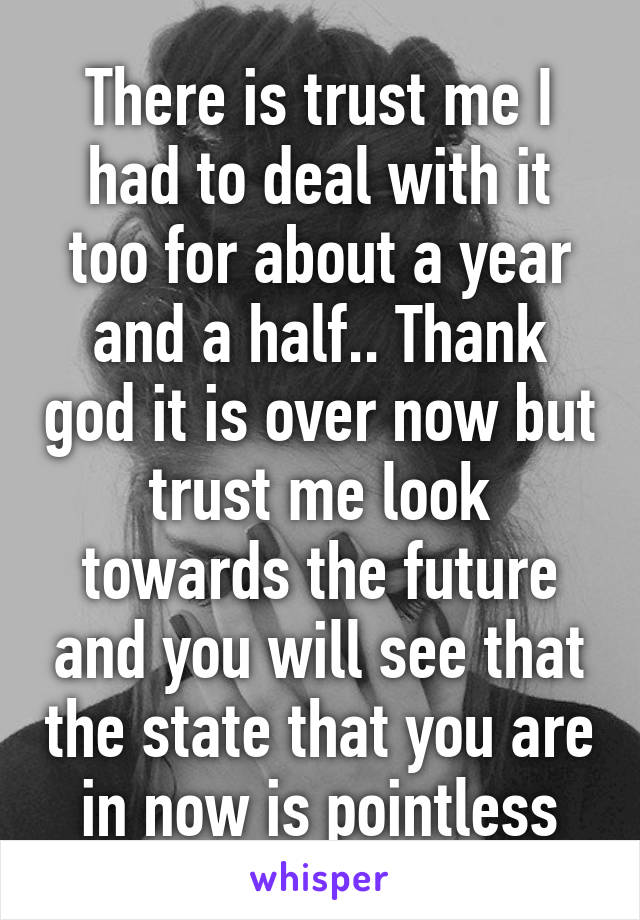 There is trust me I had to deal with it too for about a year and a half.. Thank god it is over now but trust me look towards the future and you will see that the state that you are in now is pointless