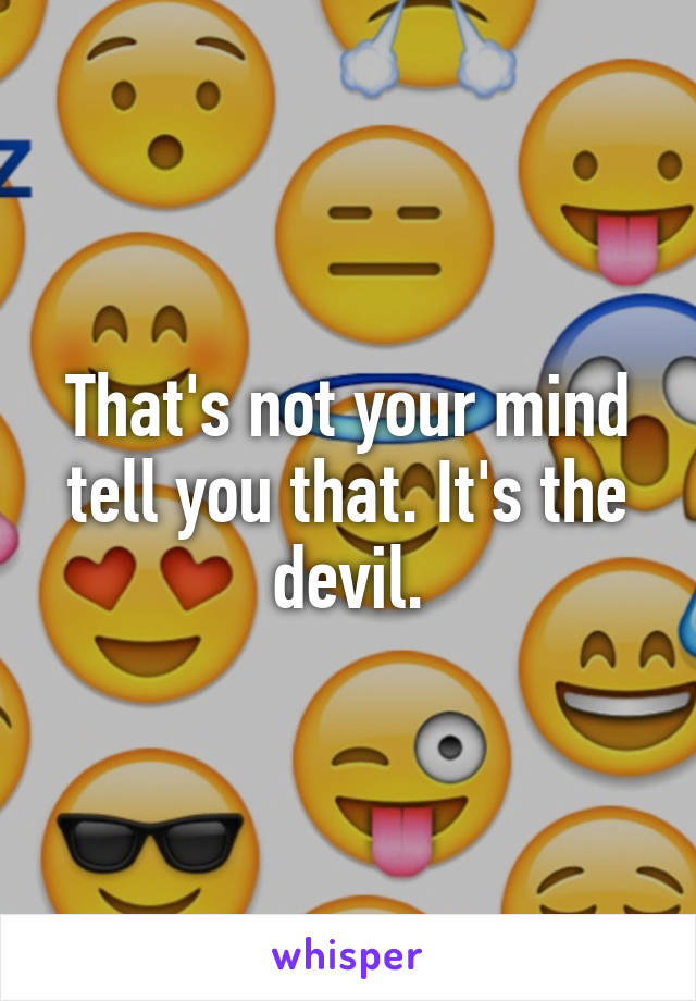 That's not your mind tell you that. It's the devil.