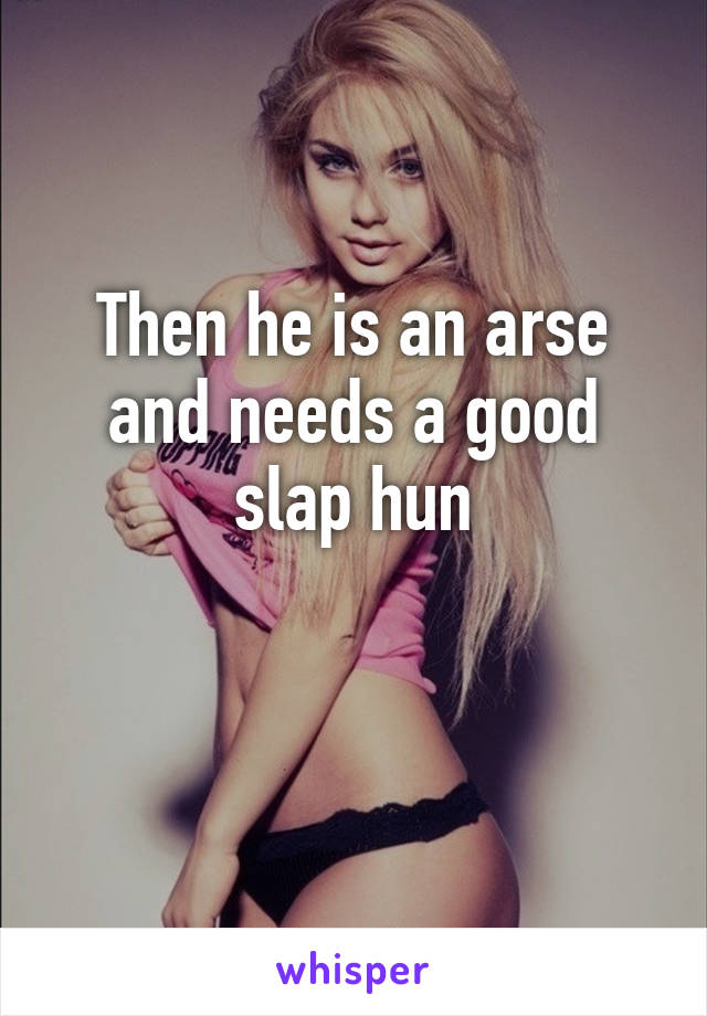 Then he is an arse and needs a good slap hun

