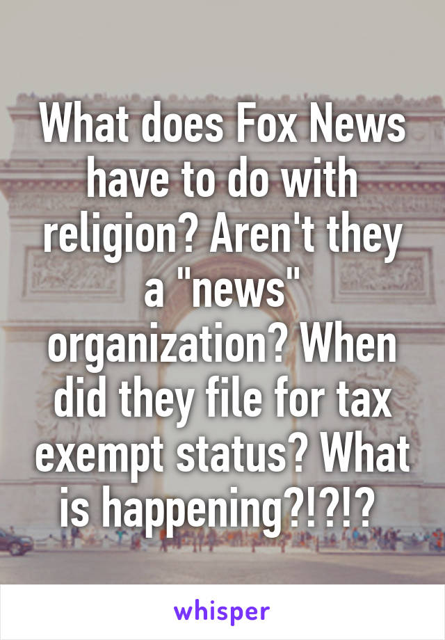 What does Fox News have to do with religion? Aren't they a "news" organization? When did they file for tax exempt status? What is happening?!?!? 