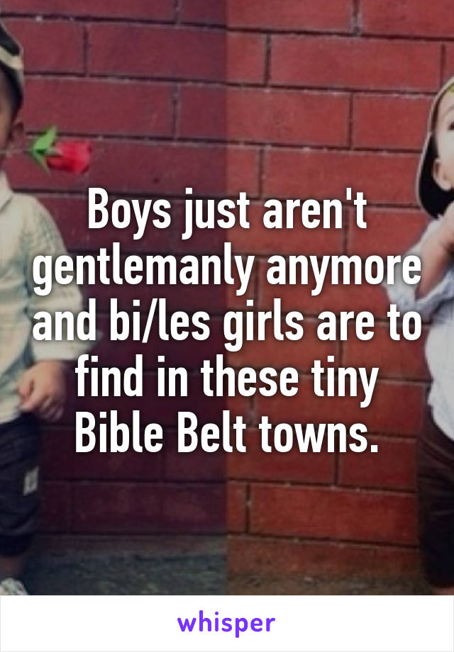 Boys just aren't gentlemanly anymore and bi/les girls are to find in these tiny Bible Belt towns.