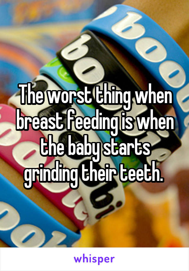 The worst thing when breast feeding is when the baby starts grinding their teeth. 