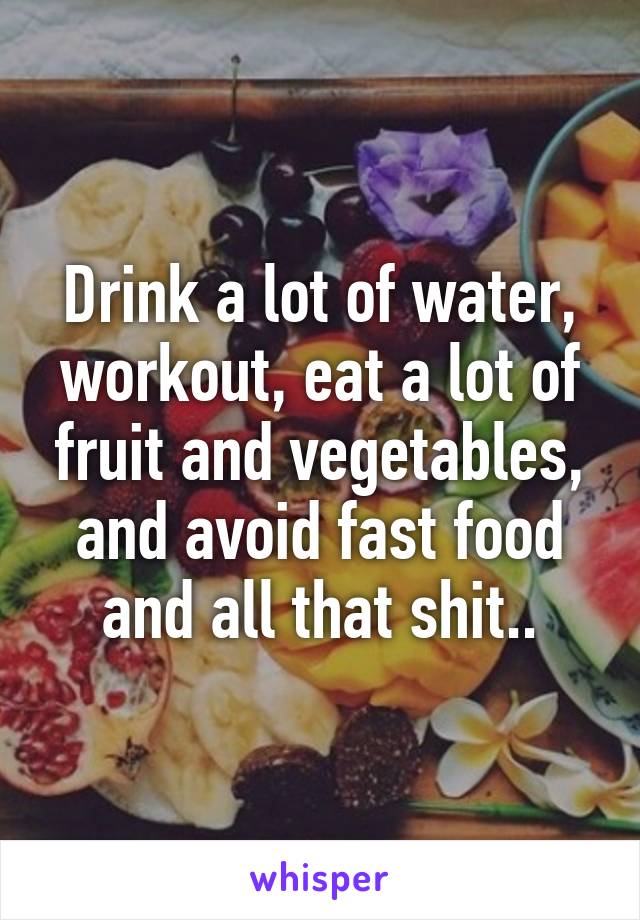 Drink a lot of water, workout, eat a lot of fruit and vegetables, and avoid fast food and all that shit..