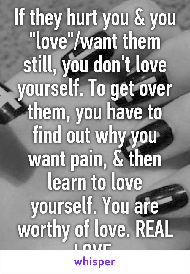 If they hurt you & you "love"/want them still, you don't love yourself. To get over them, you have to find out why you want pain, & then learn to love yourself. You are worthy of love. REAL LOVE.