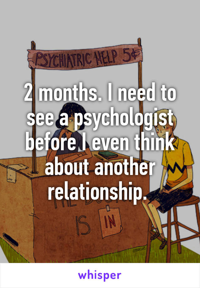 2 months. I need to see a psychologist before I even think about another relationship. 