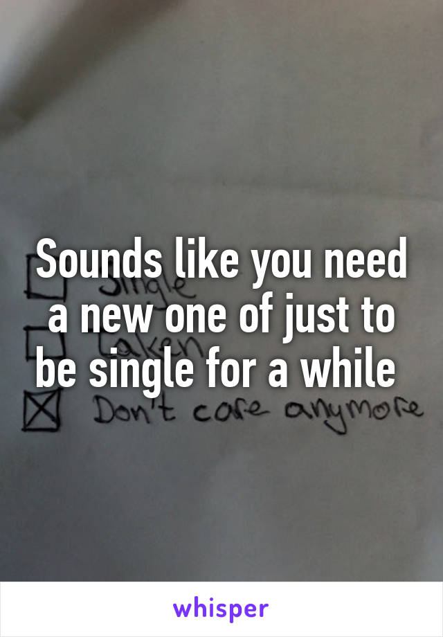 Sounds like you need a new one of just to be single for a while 