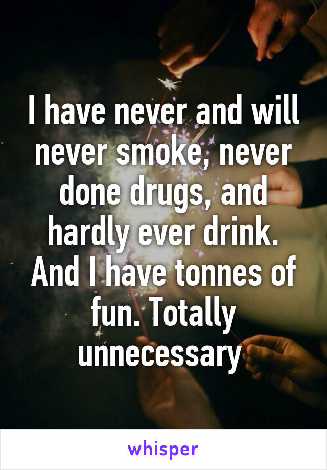 I have never and will never smoke, never done drugs, and hardly ever drink. And I have tonnes of fun. Totally unnecessary 