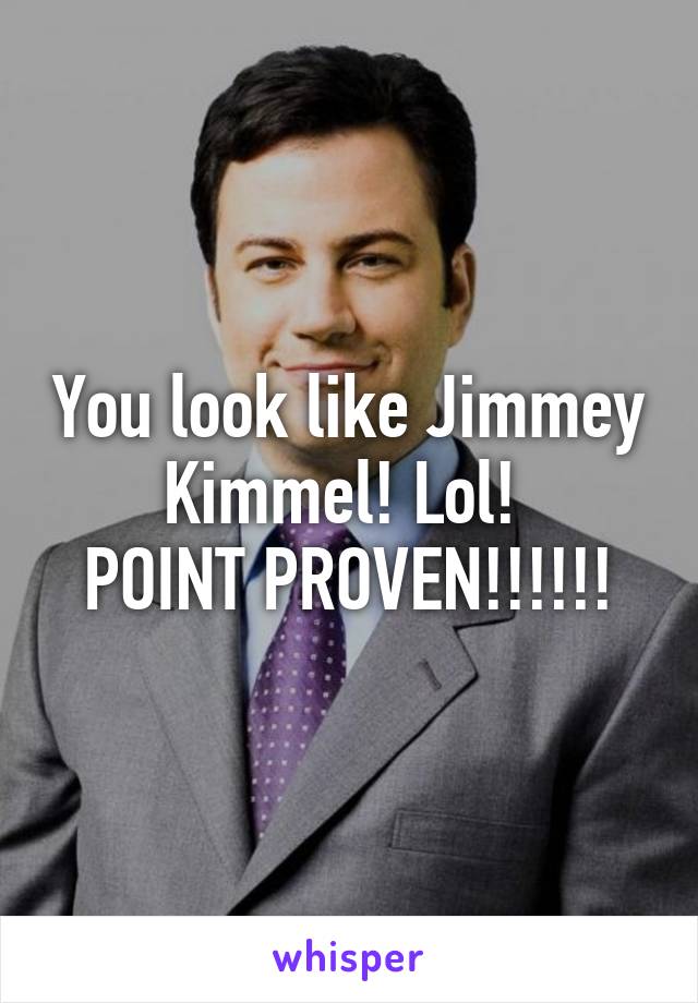 You look like Jimmey Kimmel! Lol! 
POINT PROVEN!!!!!!