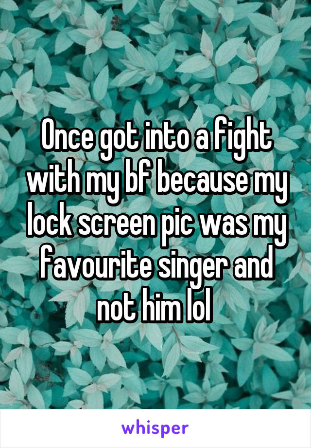 Once got into a fight with my bf because my lock screen pic was my favourite singer and not him lol 