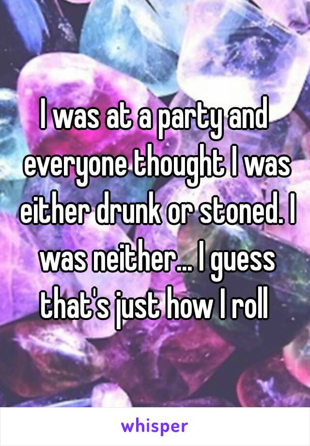 I was at a party and everyone thought I was either drunk or stoned. I was neither... I guess that's just how I roll 