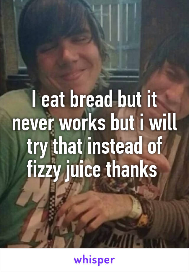 I eat bread but it never works but i will try that instead of fizzy juice thanks 