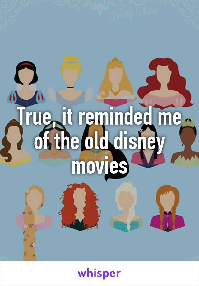 True, it reminded me of the old disney movies