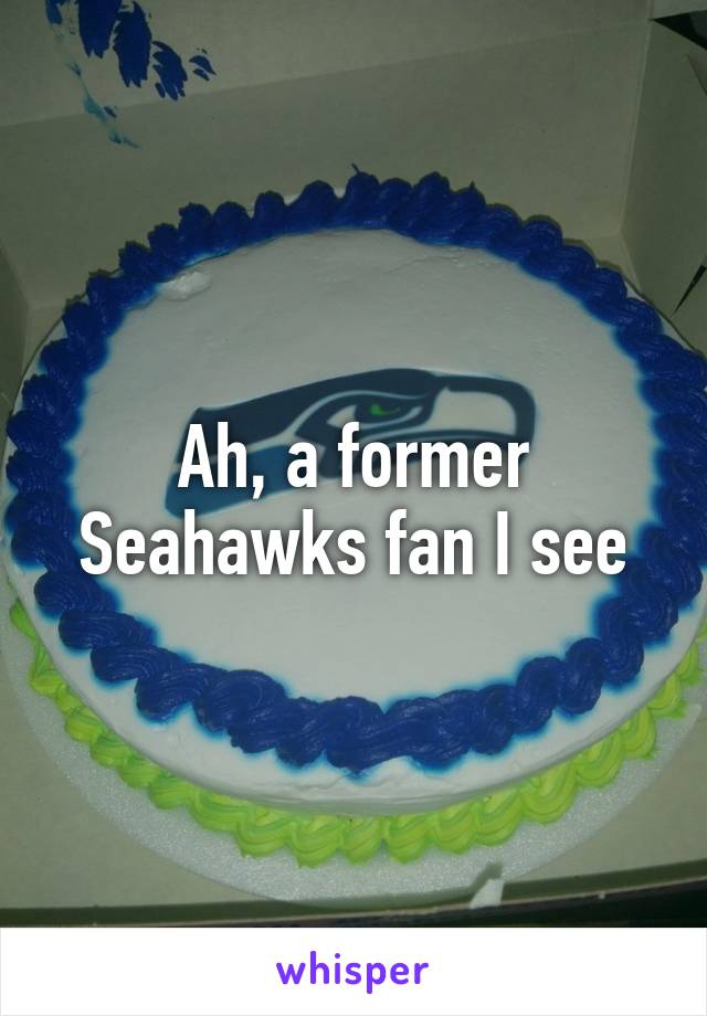 Ah, a former Seahawks fan I see