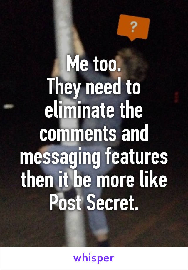 Me too.
They need to eliminate the comments and messaging features then it be more like Post Secret.