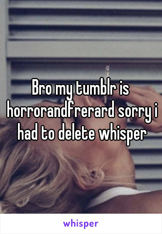 Bro my tumblr is horrorandfrerard sorry i had to delete whisper