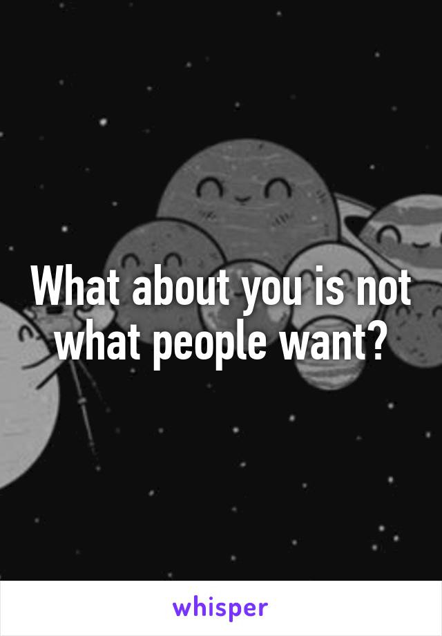 What about you is not what people want?