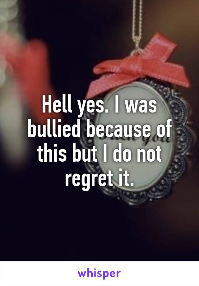 Hell yes. I was bullied because of this but I do not regret it.