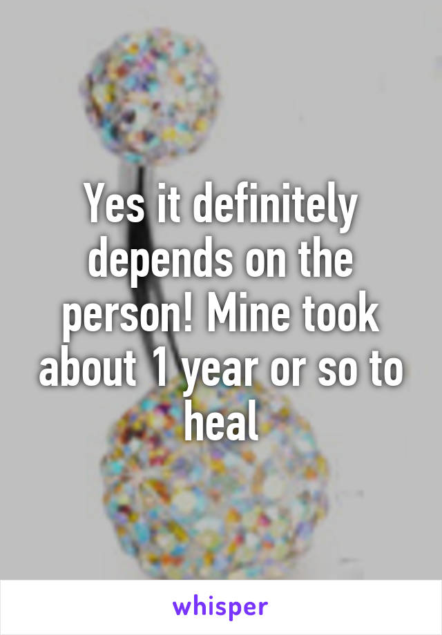 Yes it definitely depends on the person! Mine took about 1 year or so to heal