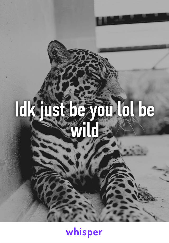 Idk just be you lol be wild