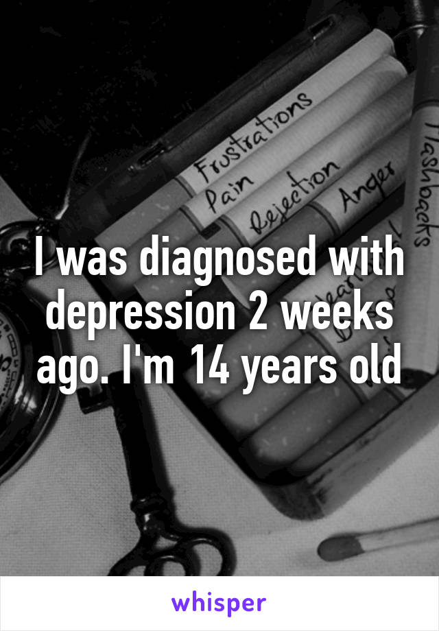 I was diagnosed with depression 2 weeks ago. I'm 14 years old