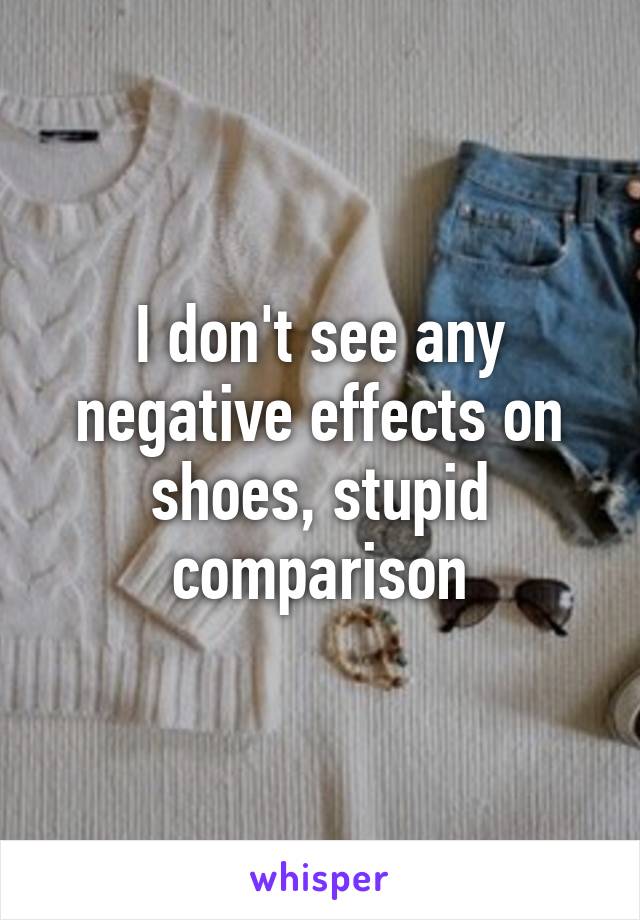 I don't see any negative effects on shoes, stupid comparison