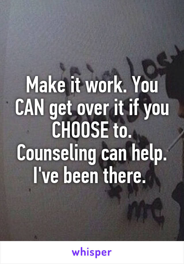 Make it work. You CAN get over it if you CHOOSE to. Counseling can help. I've been there. 