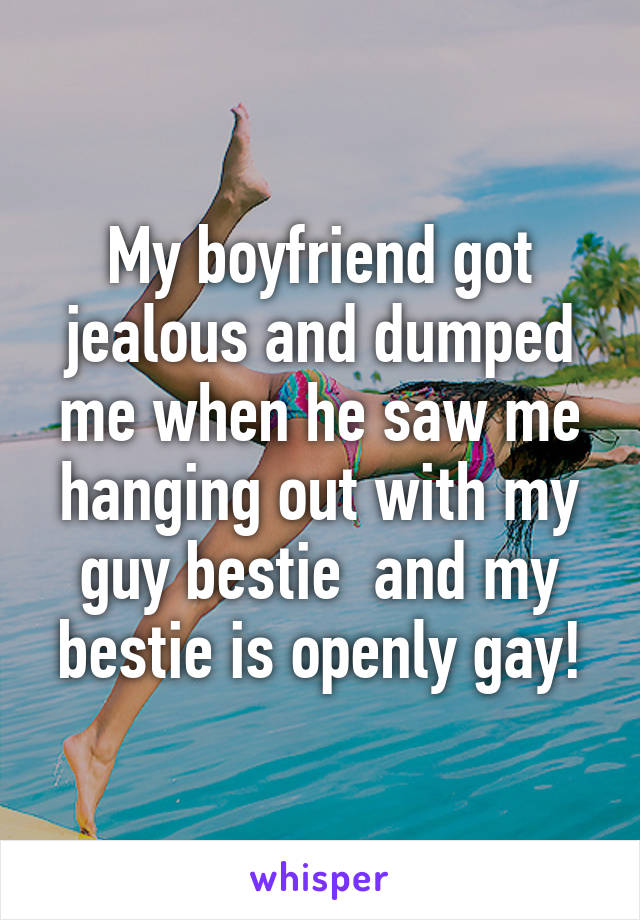 My boyfriend got jealous and dumped me when he saw me hanging out with my guy bestie  and my bestie is openly gay!