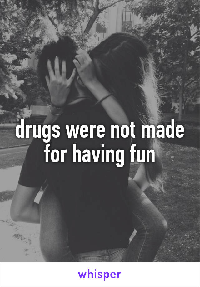 drugs were not made for having fun