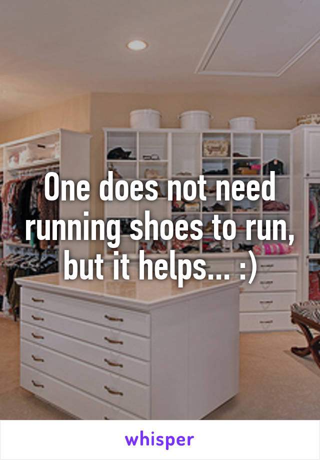 One does not need running shoes to run, but it helps... :)