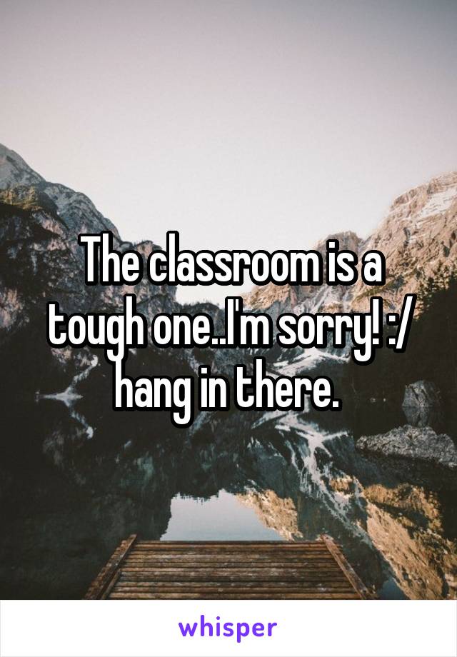 The classroom is a tough one..I'm sorry! :/ hang in there. 