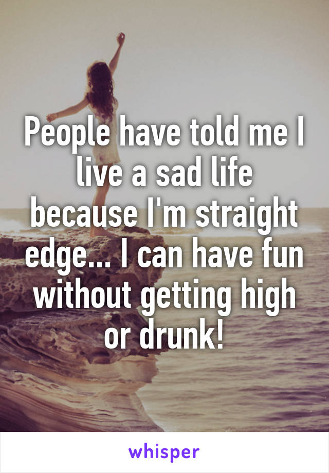 People have told me I live a sad life because I'm straight edge... I can have fun without getting high or drunk!