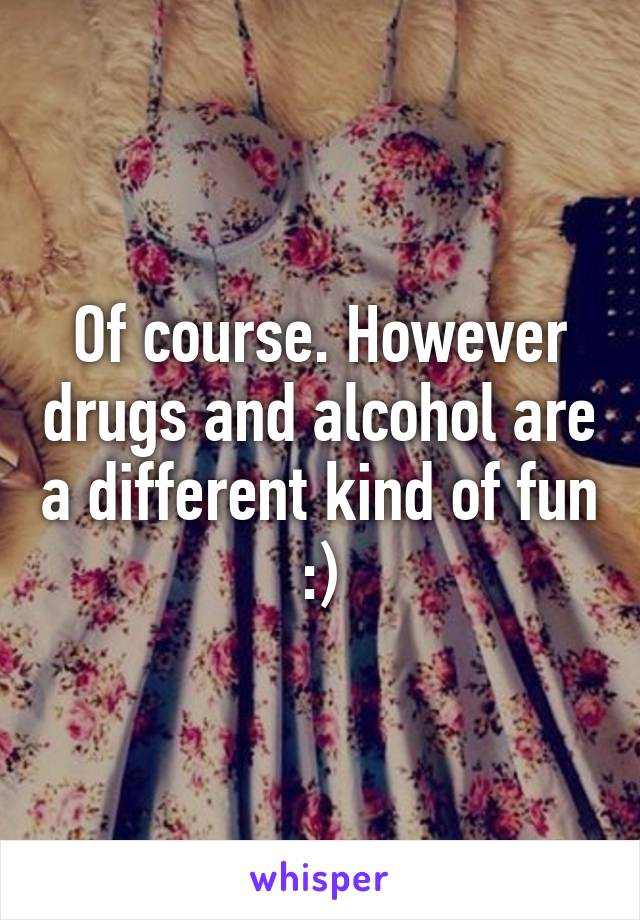 Of course. However drugs and alcohol are a different kind of fun :)