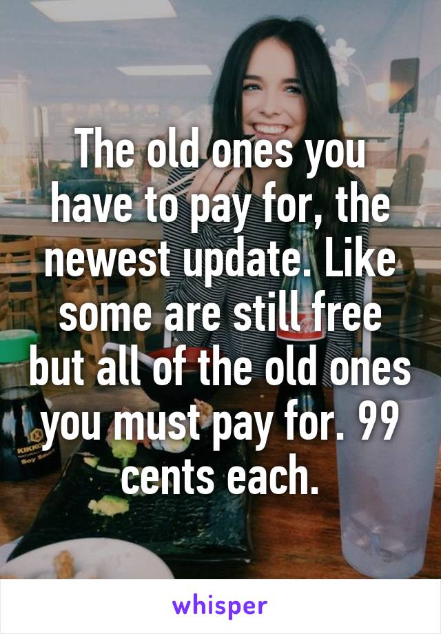The old ones you have to pay for, the newest update. Like some are still free but all of the old ones you must pay for. 99 cents each.
