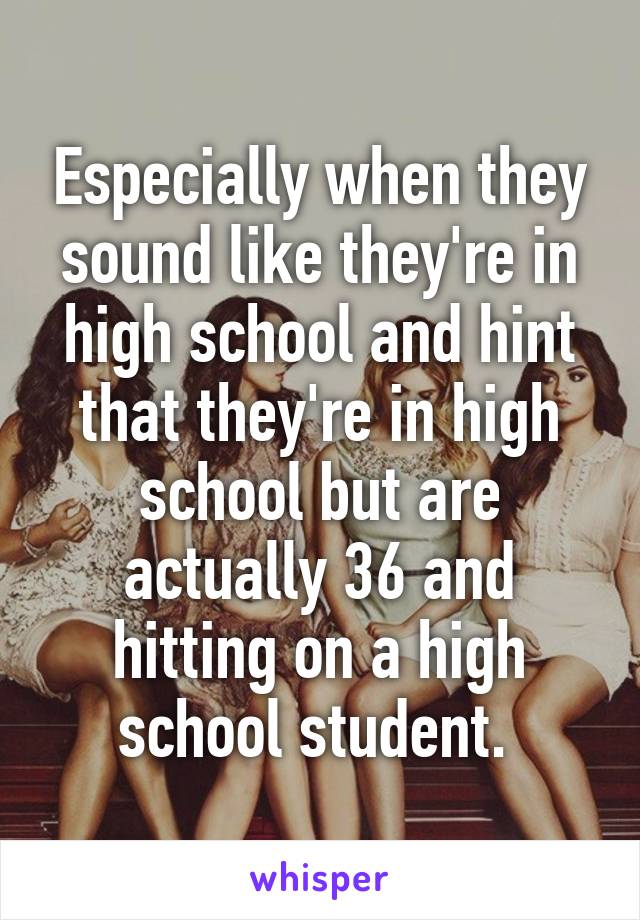 Especially when they sound like they're in high school and hint that they're in high school but are actually 36 and hitting on a high school student. 