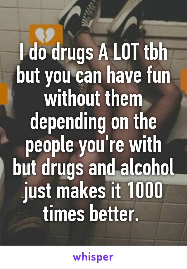 I do drugs A LOT tbh but you can have fun without them depending on the people you're with but drugs and alcohol just makes it 1000 times better. 