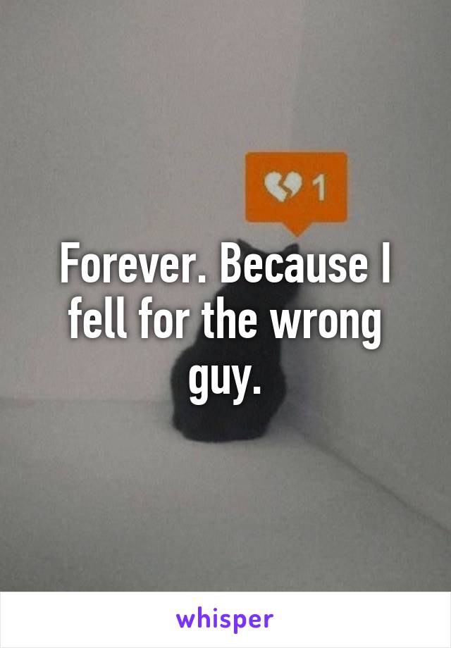 Forever. Because I fell for the wrong guy.