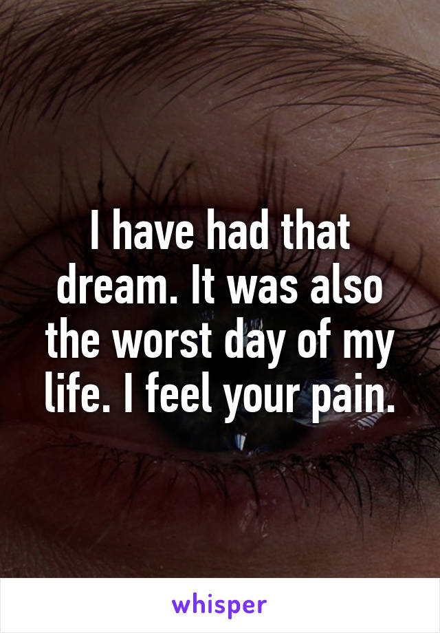 I have had that dream. It was also the worst day of my life. I feel your pain.