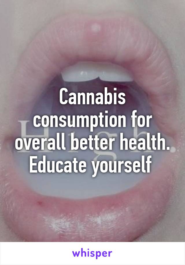 Cannabis consumption for overall better health. Educate yourself 