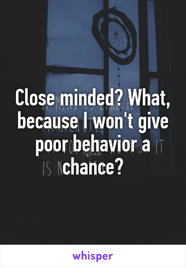 Close minded? What, because I won't give poor behavior a chance?