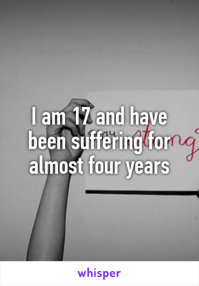 I am 17 and have been suffering for almost four years