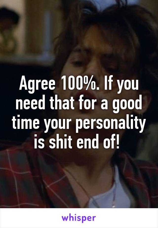 Agree 100%. If you need that for a good time your personality is shit end of! 