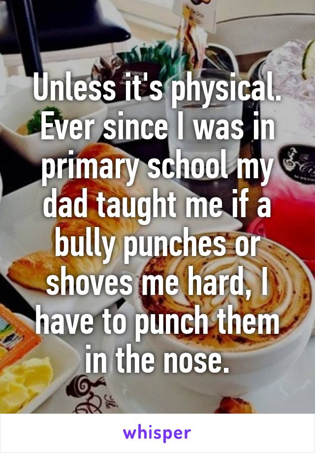 Unless it's physical. Ever since I was in primary school my dad taught me if a bully punches or shoves me hard, I have to punch them in the nose.